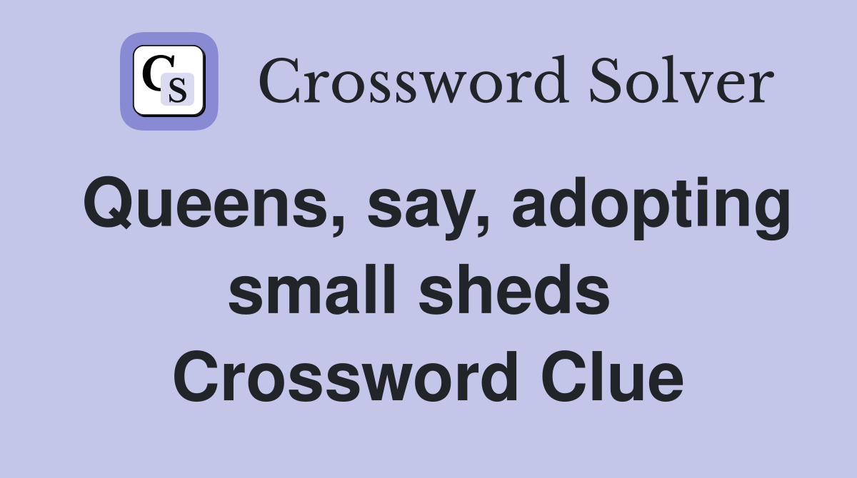 Queens, say, adopting small sheds  Crossword Clue