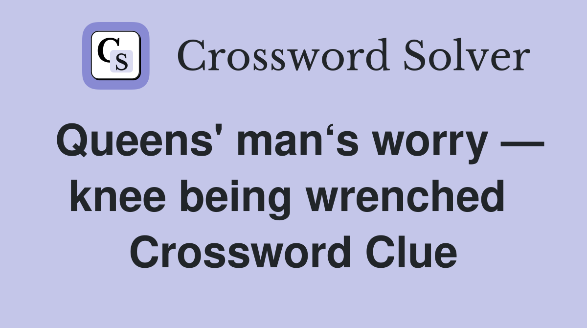 Queens' man‘s worry — knee being wrenched  Crossword Clue