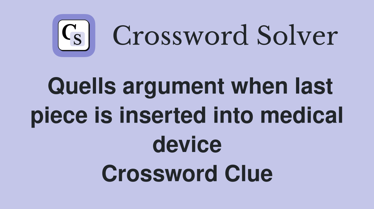 Quells argument when last piece is inserted into medical device Crossword Clue