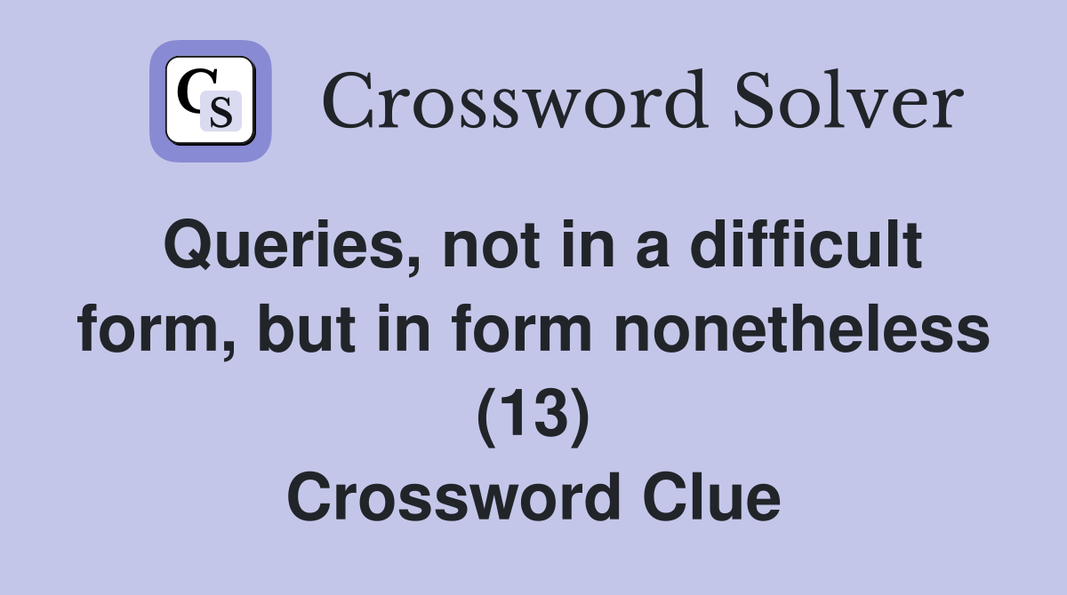Queries, not in a difficult form, but in form nonetheless (13) Crossword Clue