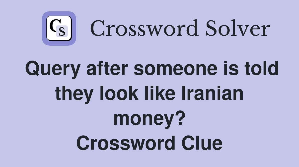 Query after someone is told they look like Iranian money? Crossword Clue