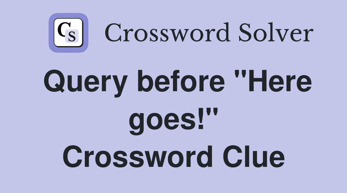 Query before "Here goes!" Crossword Clue