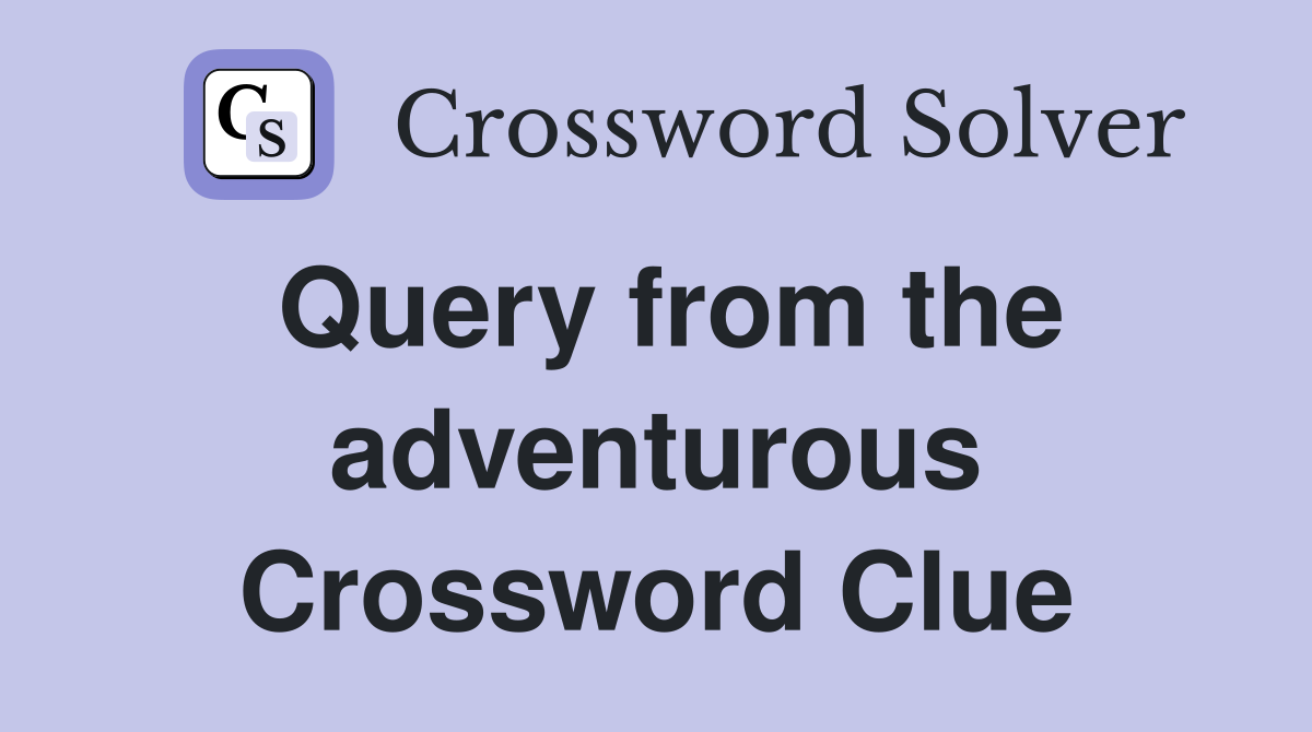 Query from the adventurous Crossword Clue