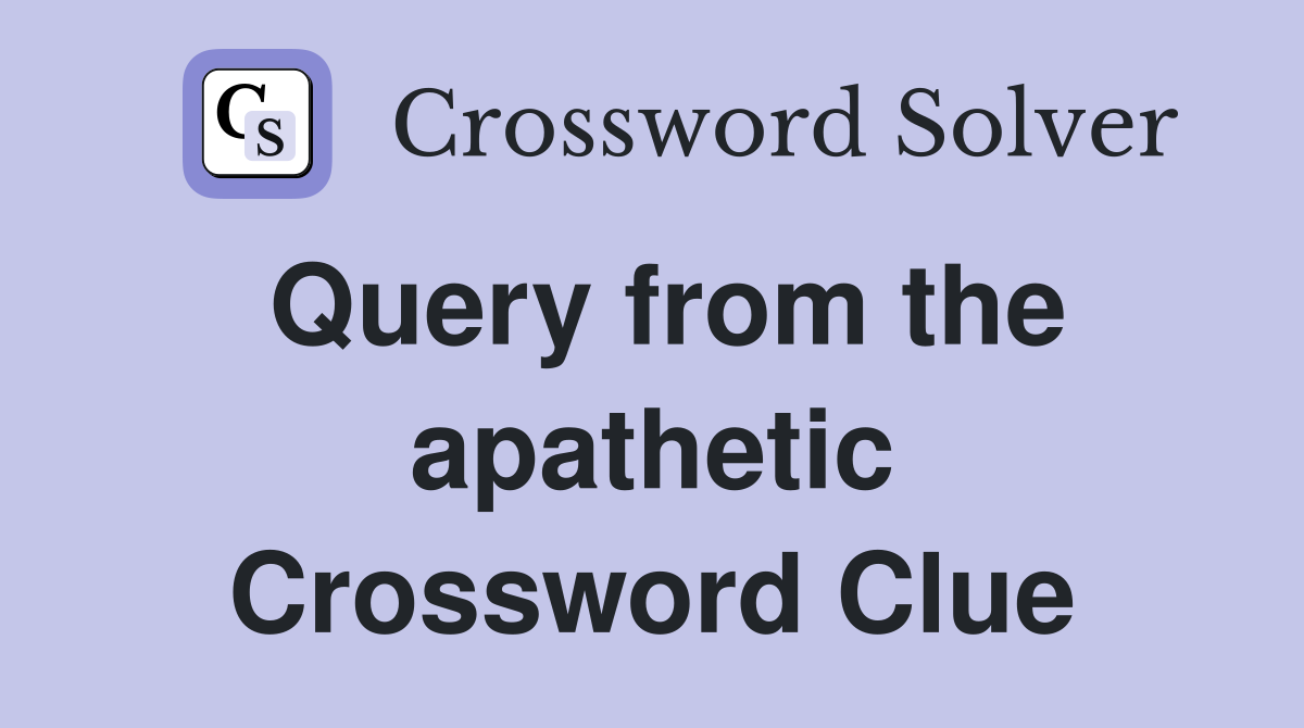 Query from the apathetic Crossword Clue