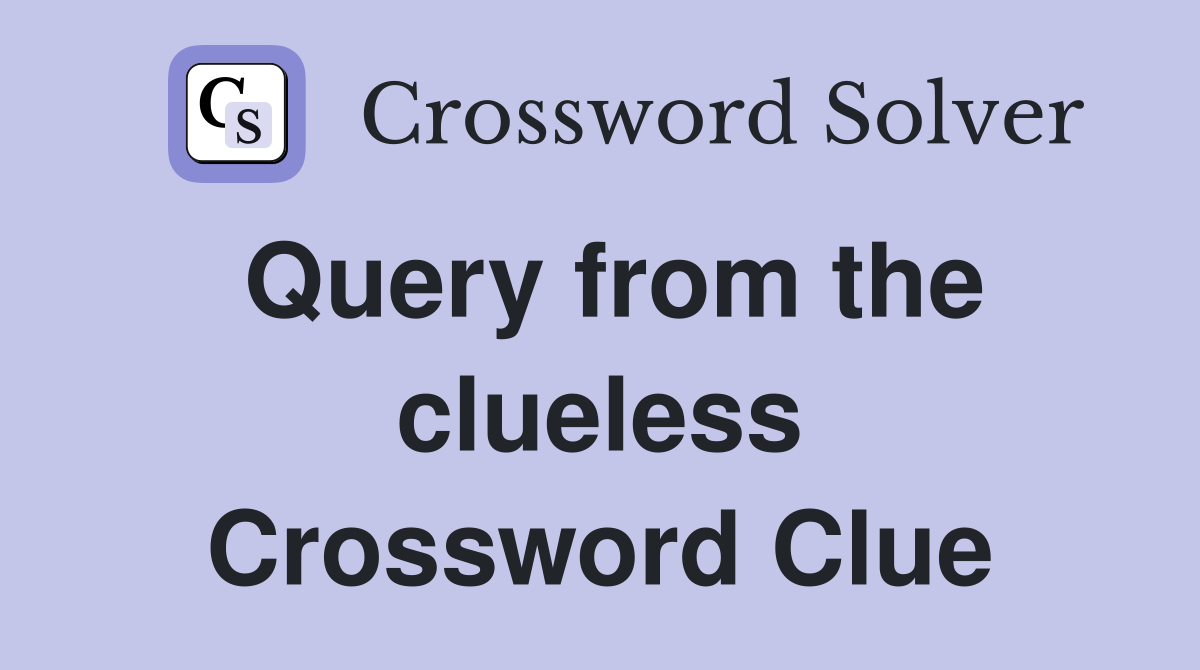 Query from the clueless Crossword Clue