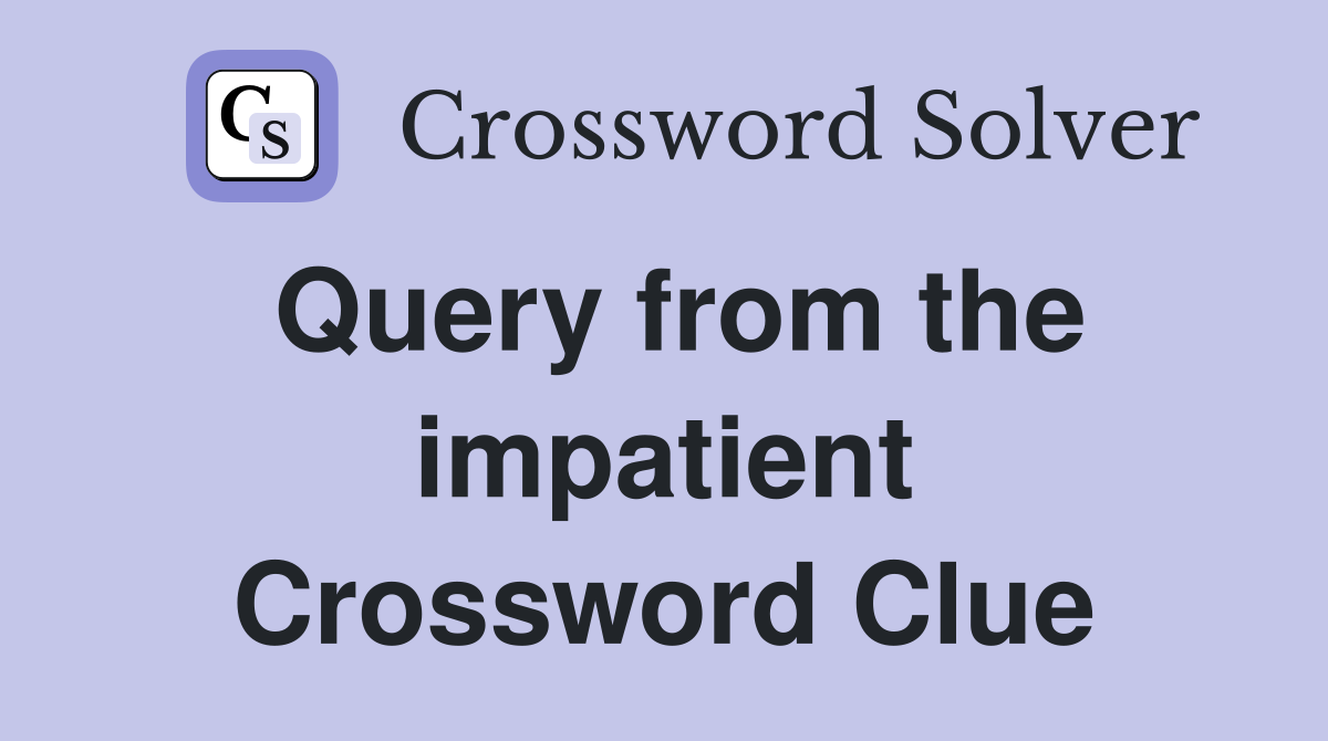 Query from the impatient Crossword Clue