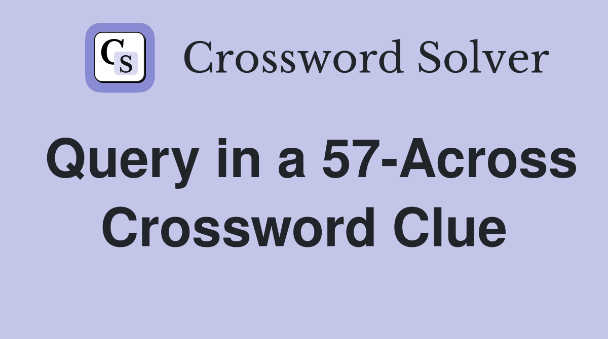 Query in a 57-Across Crossword Clue