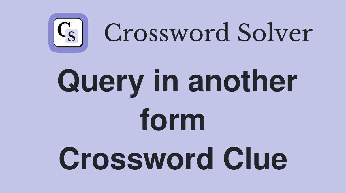 Query in another form Crossword Clue