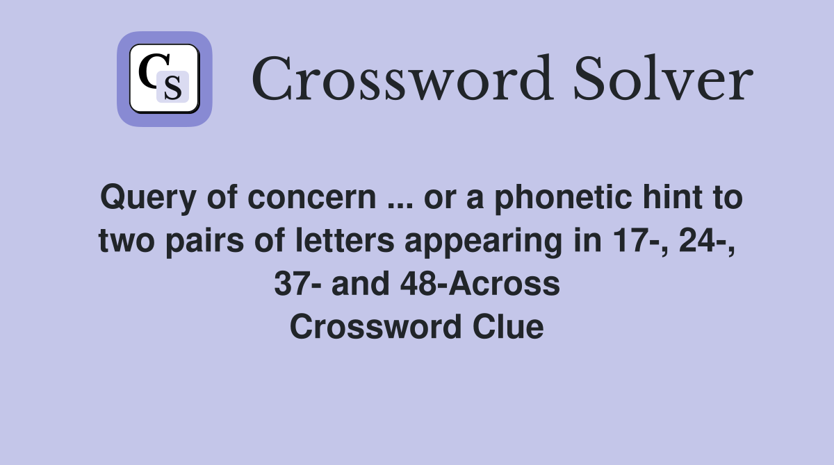 Query of concern ... or a phonetic hint to two pairs of letters appearing in 17-, 24-, 37- and 48-Across Crossword Clue