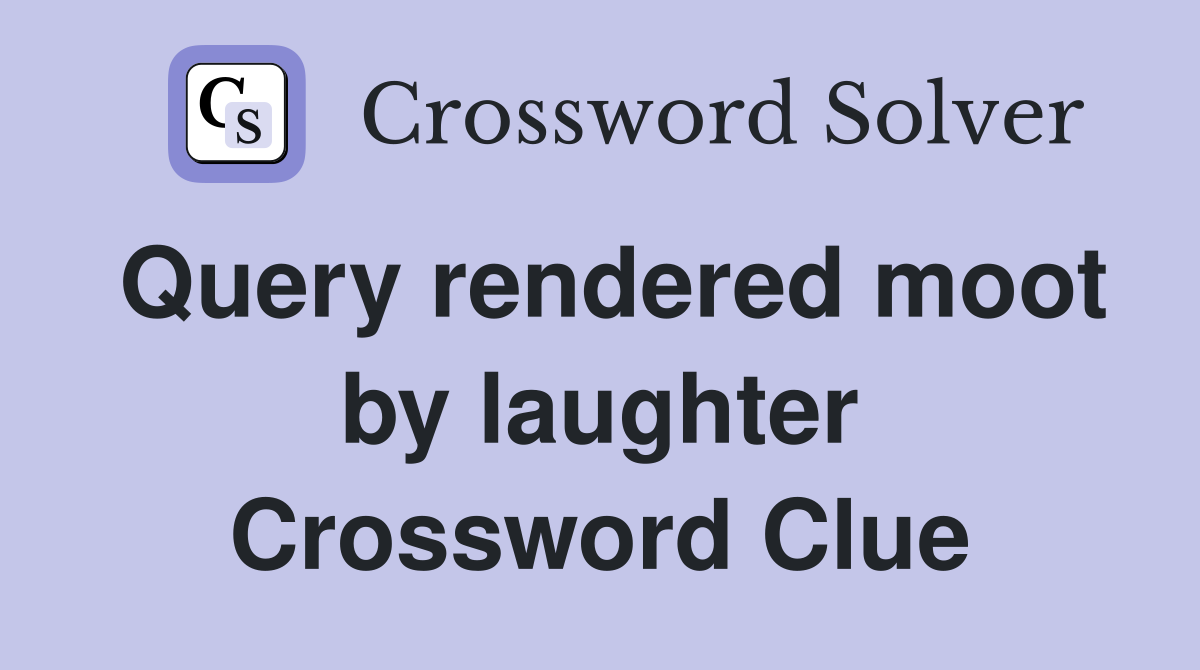 Query rendered moot by laughter Crossword Clue