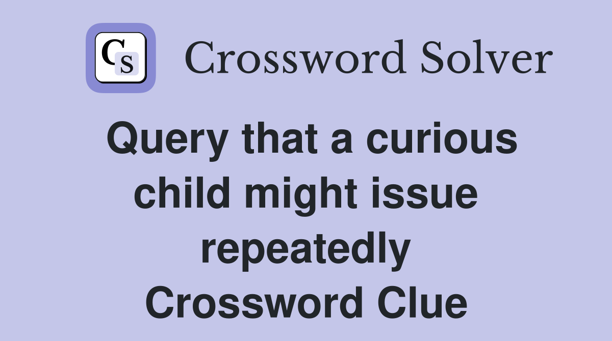 Query that a curious child might issue repeatedly Crossword Clue
