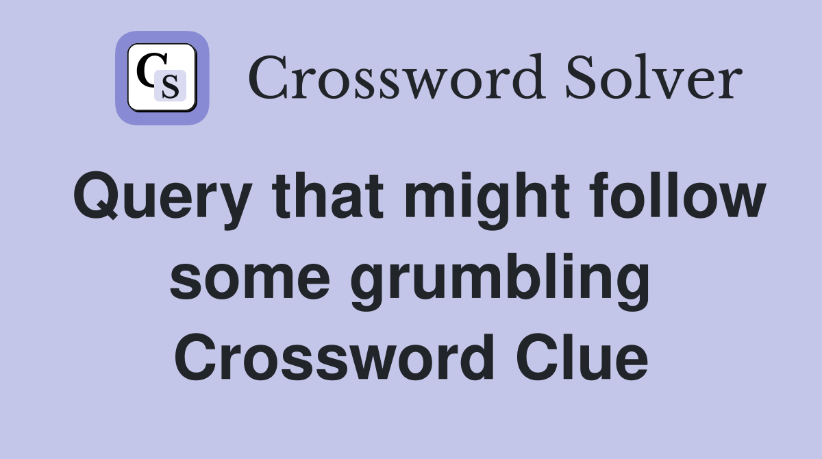 Query that might follow some grumbling Crossword Clue