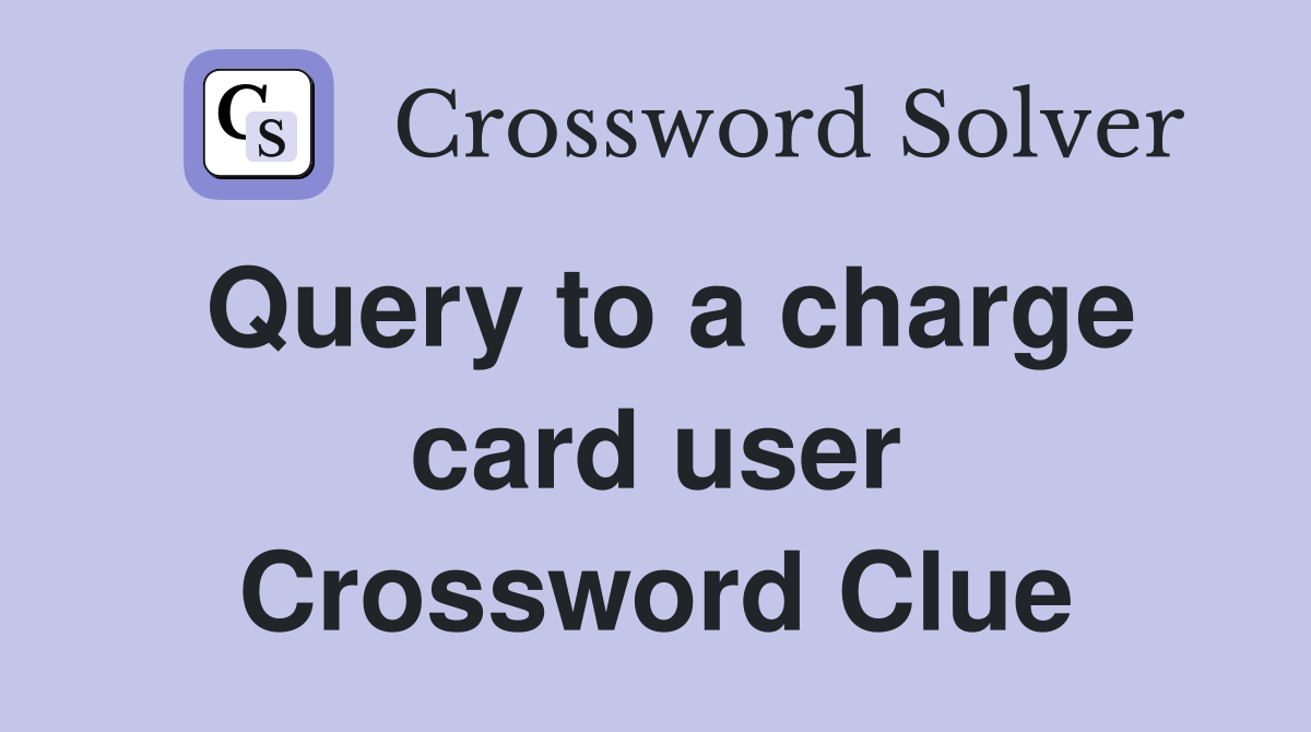 Query to a charge card user Crossword Clue