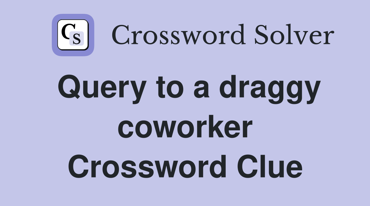 Query to a draggy coworker Crossword Clue