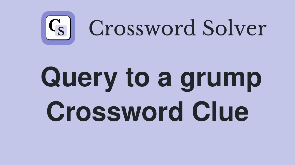 Query to a grump Crossword Clue