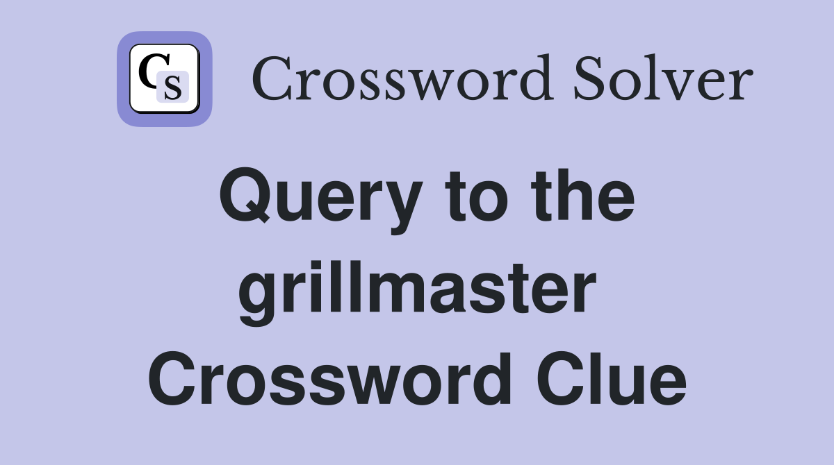 Query to the grillmaster Crossword Clue