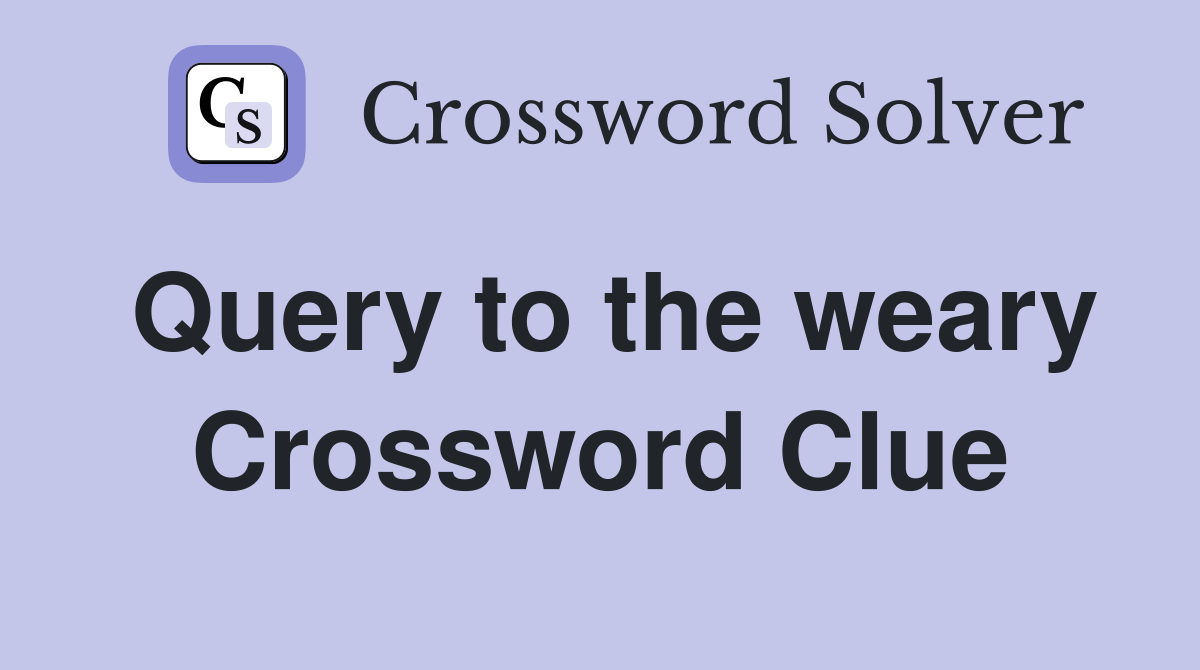 Query to the weary Crossword Clue