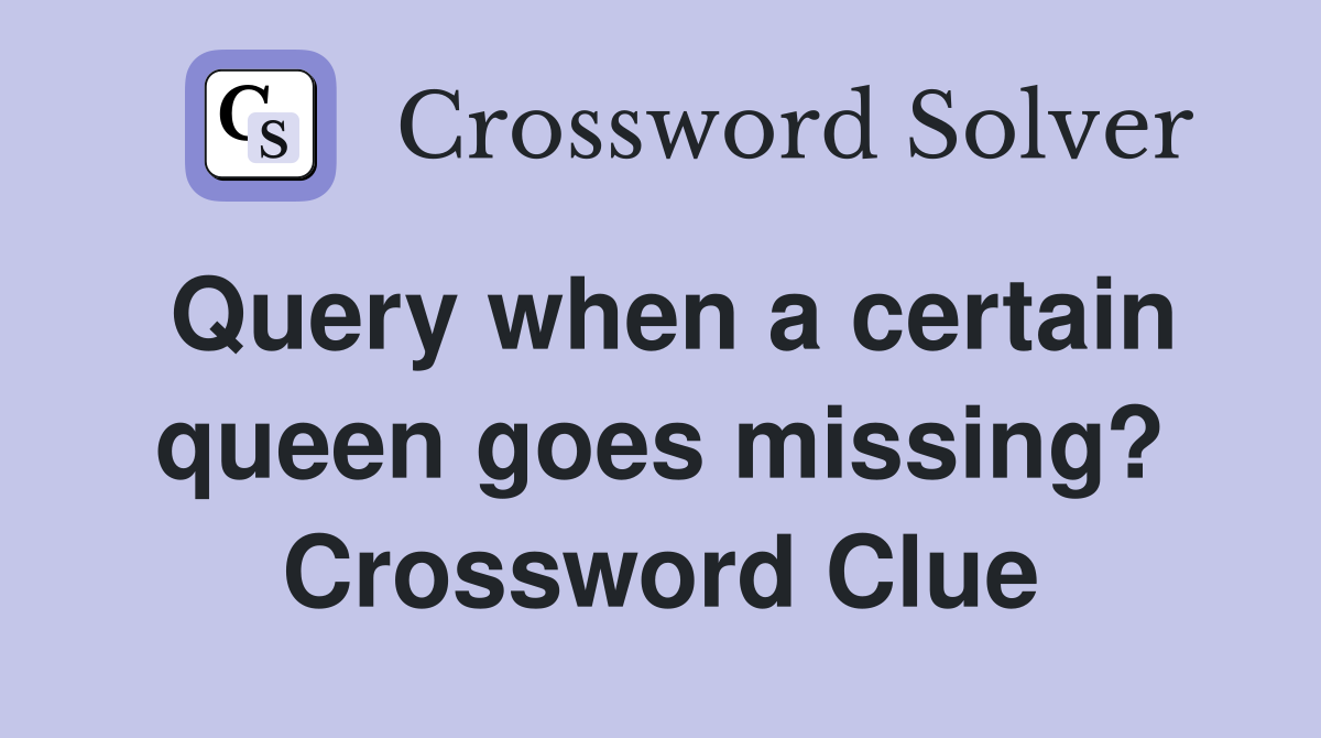 Query when a certain queen goes missing? Crossword Clue