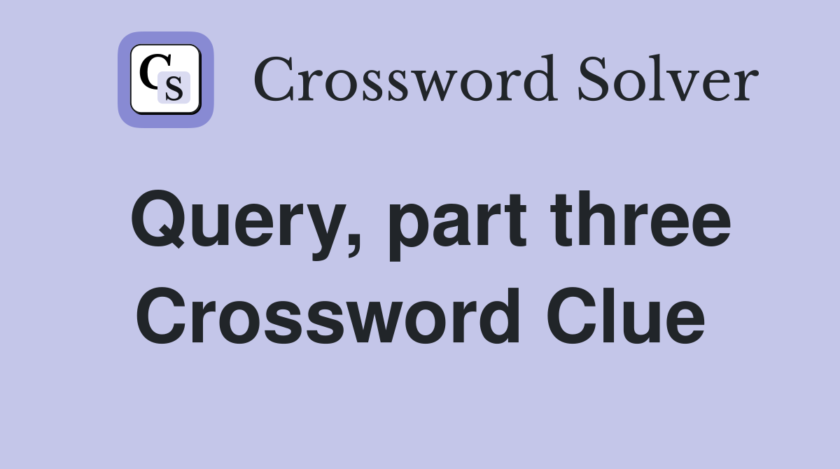 Query, part three Crossword Clue