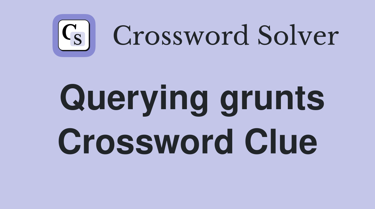 Querying grunts Crossword Clue