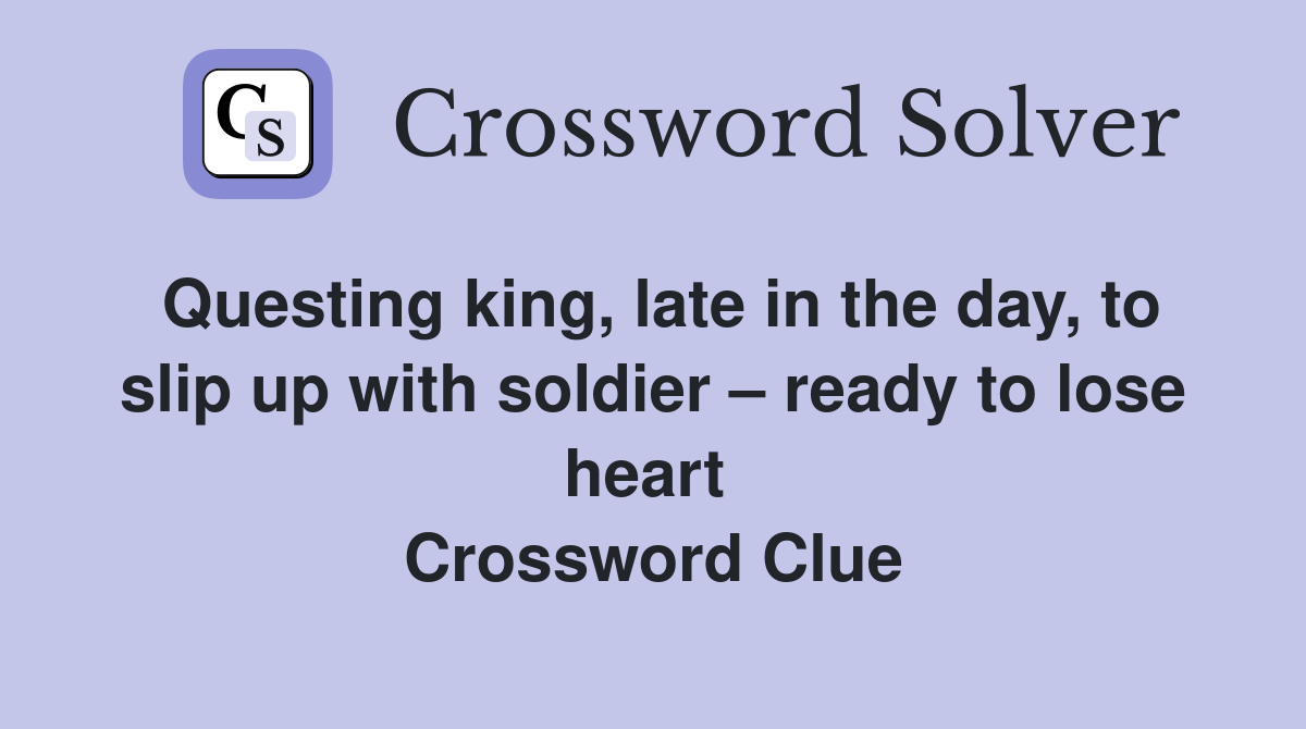 Questing king, late in the day, to slip up with soldier – ready to lose heart  Crossword Clue