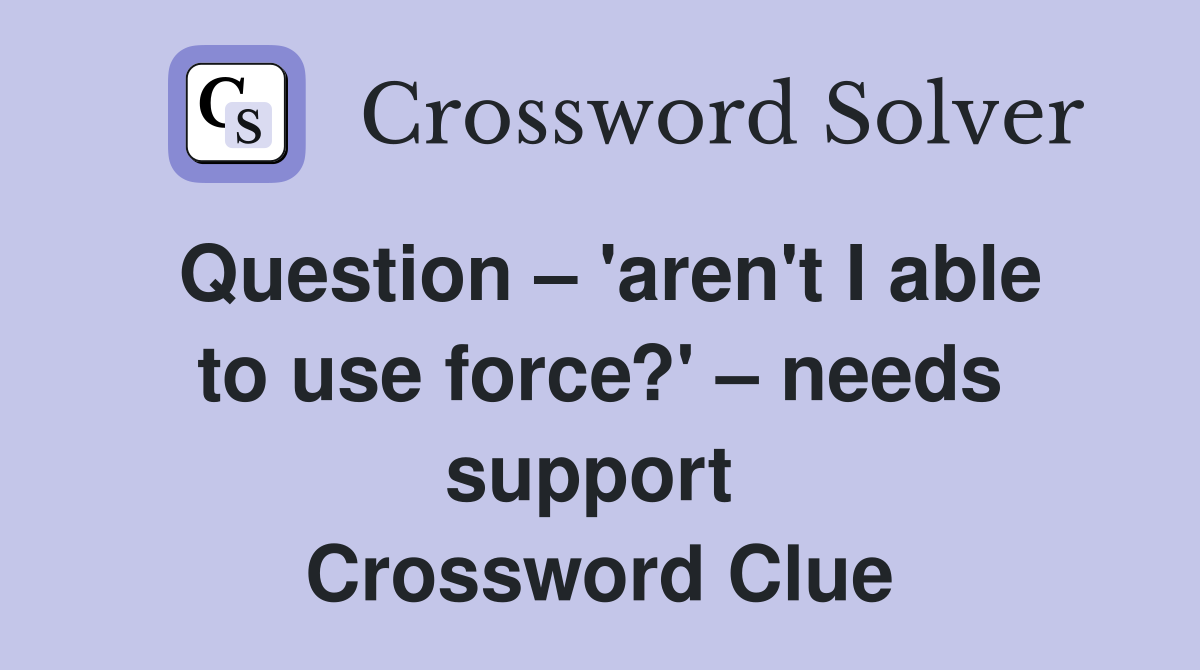 Question – 'aren't I able to use force?' – needs support  Crossword Clue