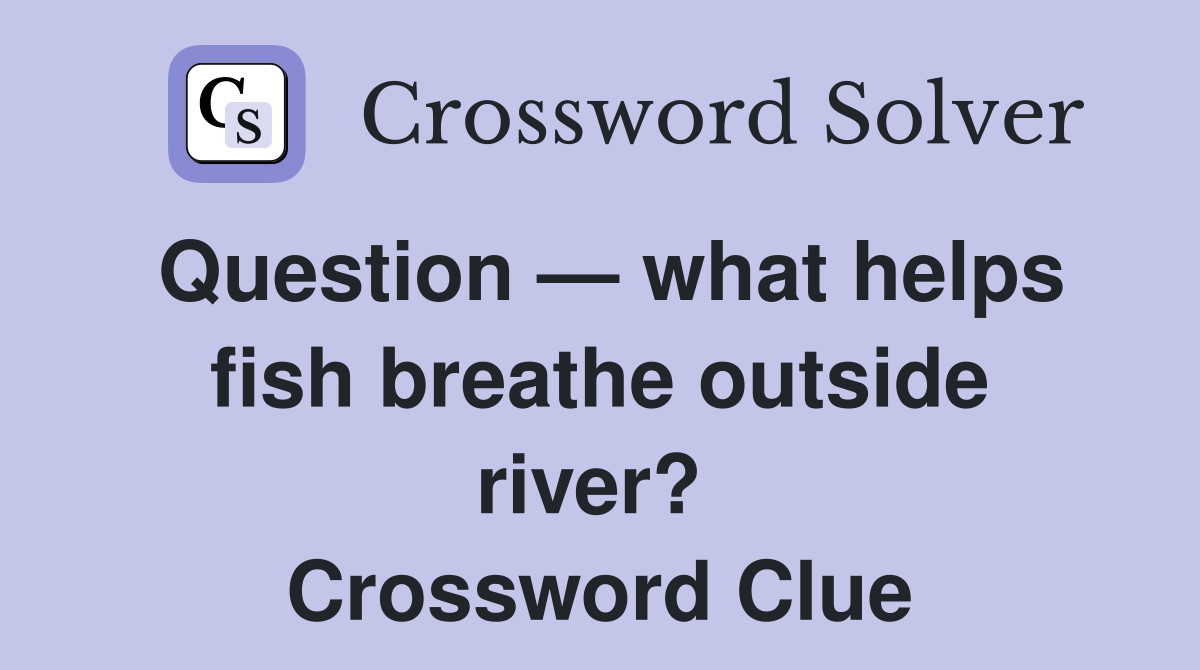 Question — what helps fish breathe outside river?  Crossword Clue