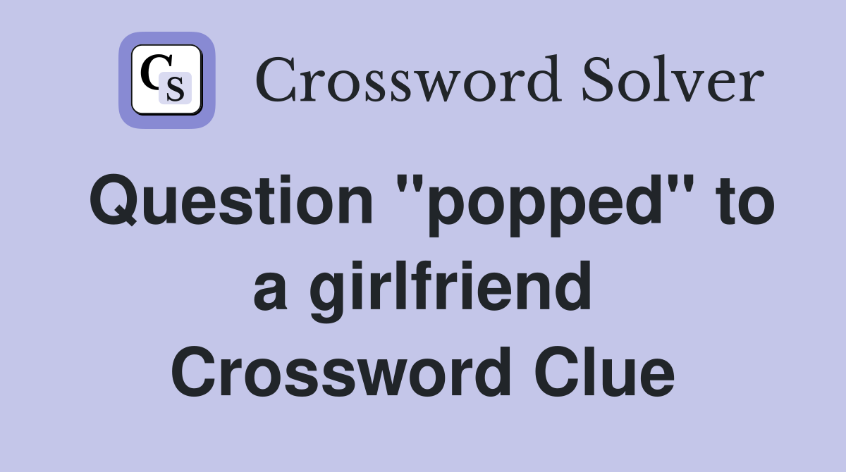 Question ''popped'' to a girlfriend Crossword Clue