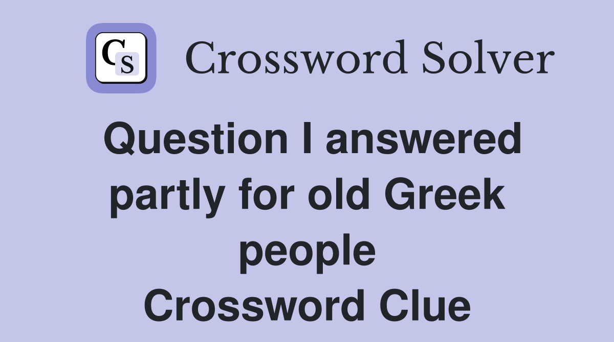 Question I answered partly for old Greek people Crossword Clue
