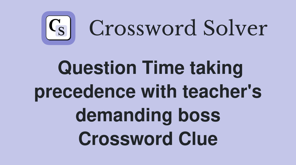 Question Time taking precedence with teacher's demanding boss Crossword Clue