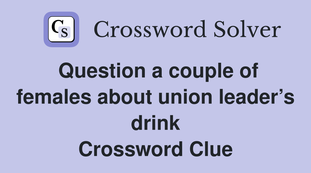 Question a couple of females about union leader’s drink Crossword Clue