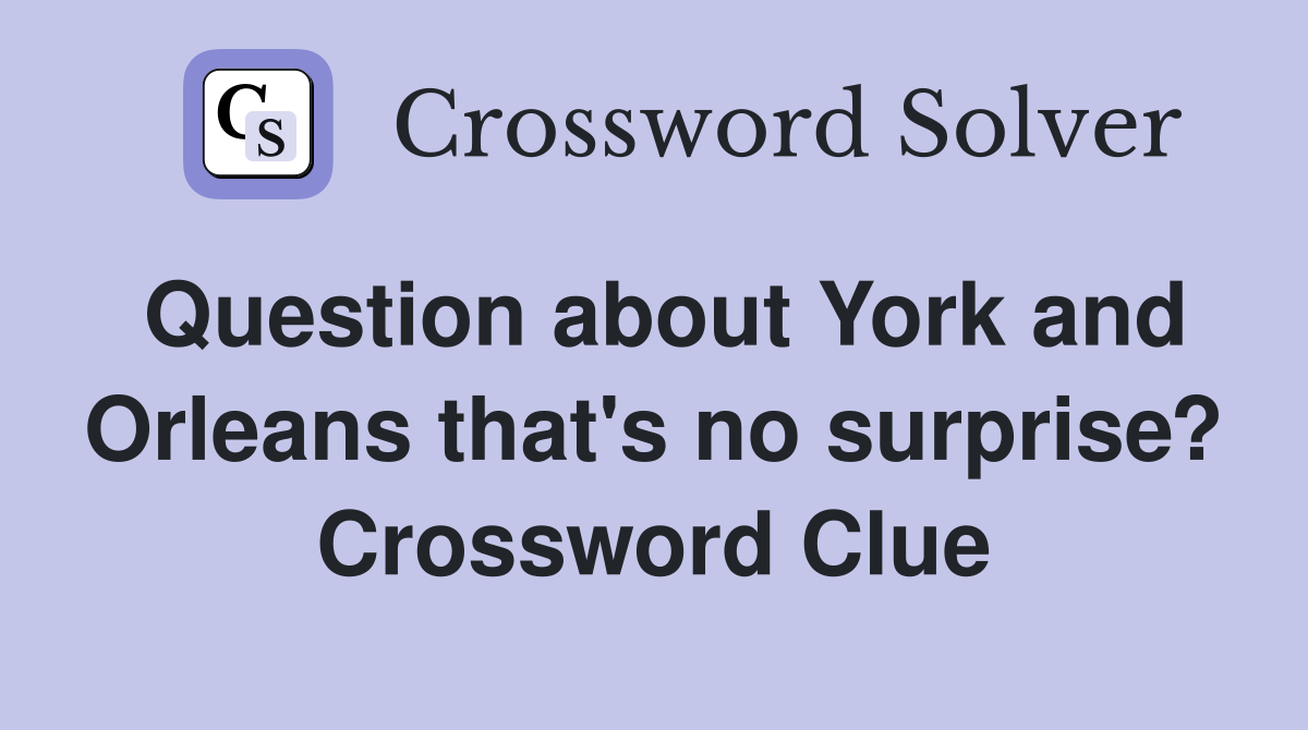 Question about York and Orleans that's no surprise? Crossword Clue