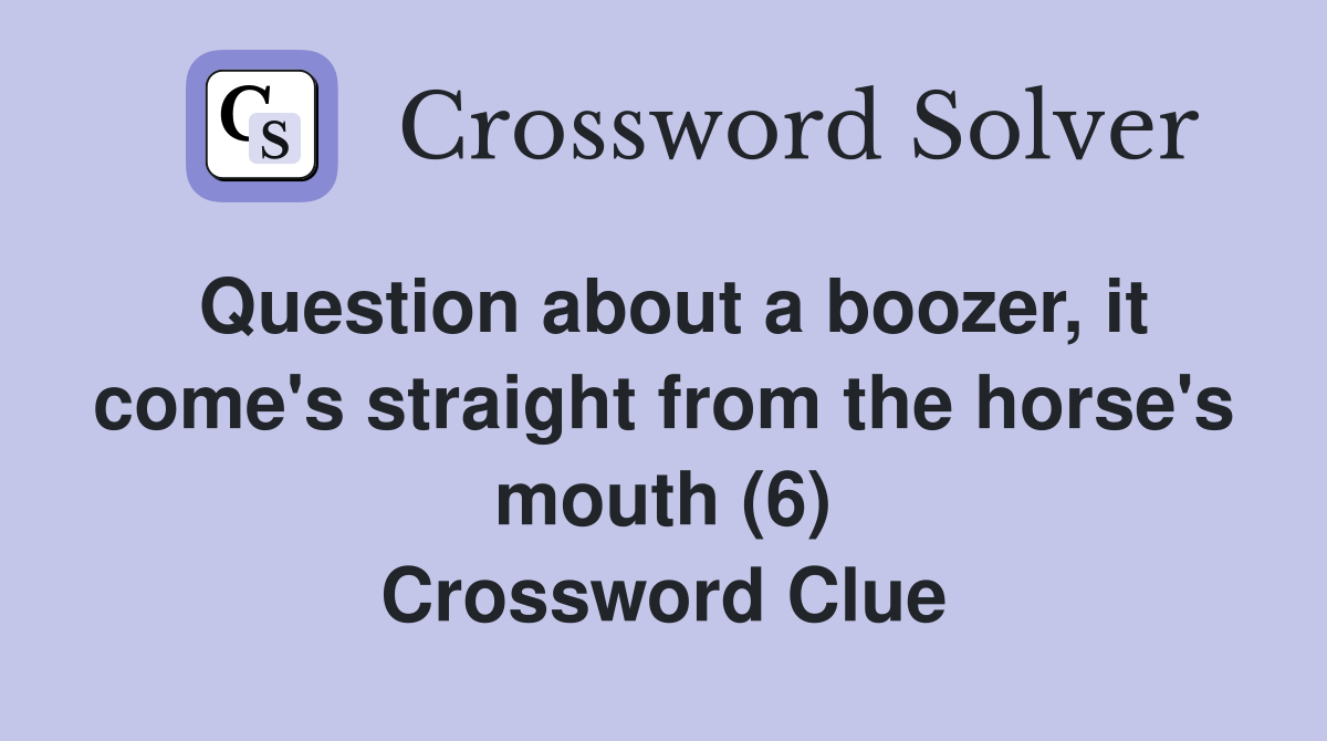 Question about a boozer, it come's straight from the horse's mouth (6) Crossword Clue