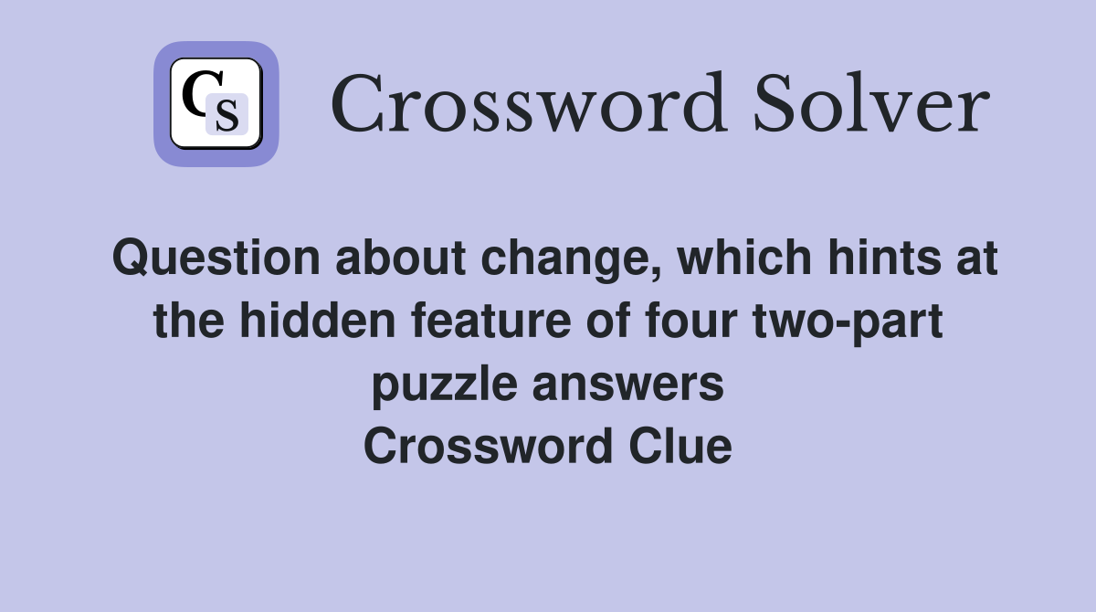 Question about change, which hints at the hidden feature of four two-part puzzle answers Crossword Clue