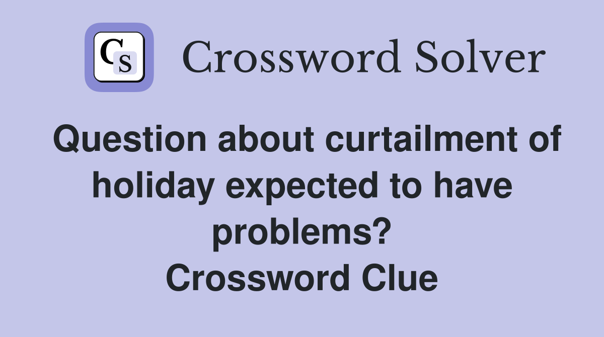 Question about curtailment of holiday expected to have problems? Crossword Clue