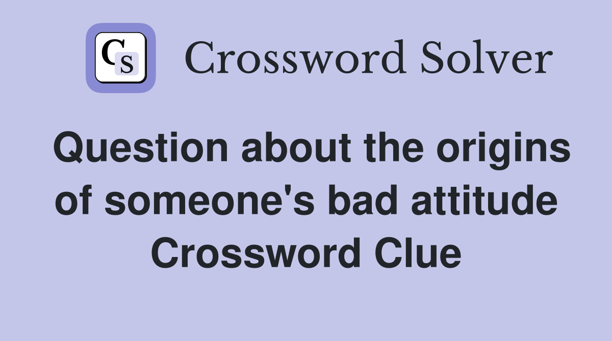 Question about the origins of someone's bad attitude Crossword Clue