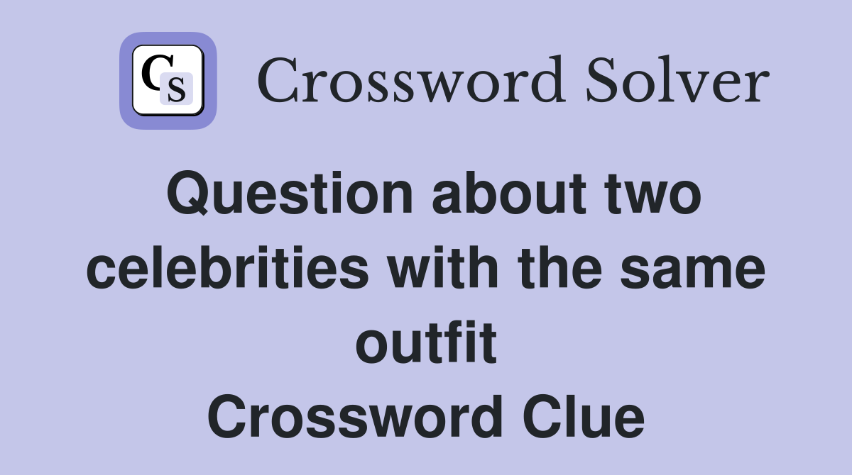 Question about two celebrities with the same outfit Crossword Clue