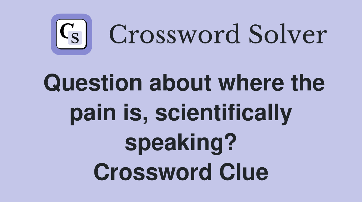 Question about where the pain is, scientifically speaking? Crossword Clue