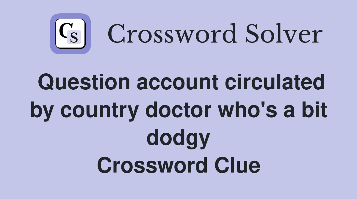 Question account circulated by country doctor who's a bit dodgy Crossword Clue