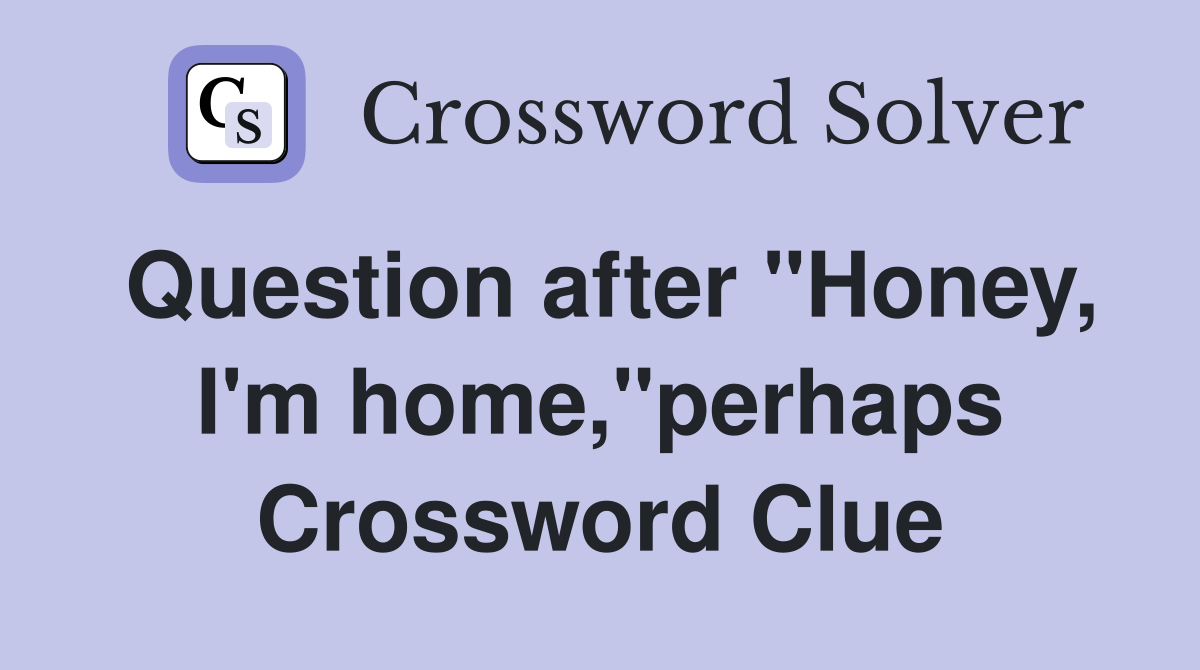Question after "Honey, I'm home,"perhaps Crossword Clue