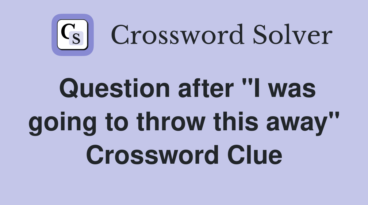 Question after "I was going to throw this away" Crossword Clue