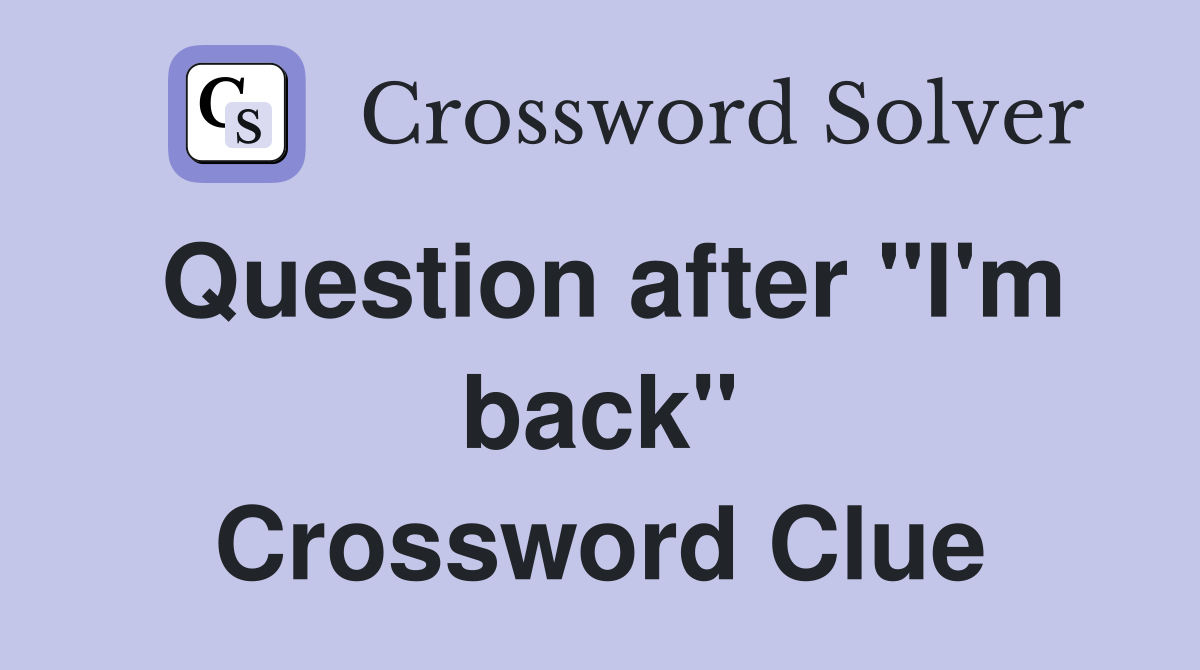 Question after "I'm back" Crossword Clue