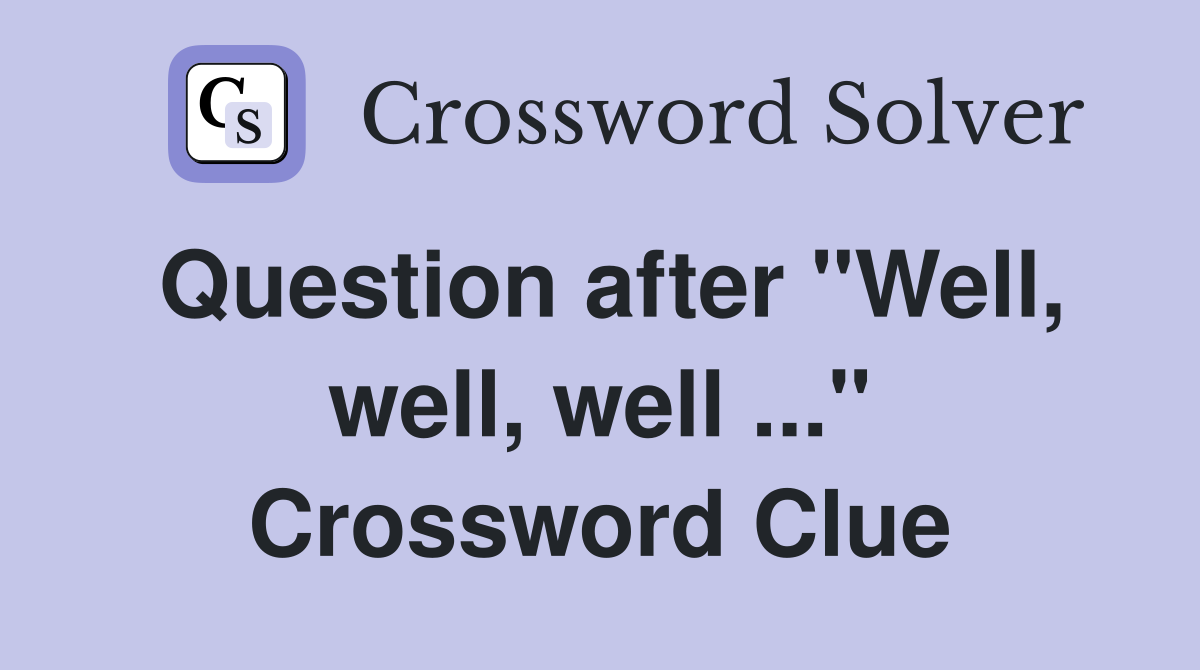Question after "Well, well, well ..." Crossword Clue