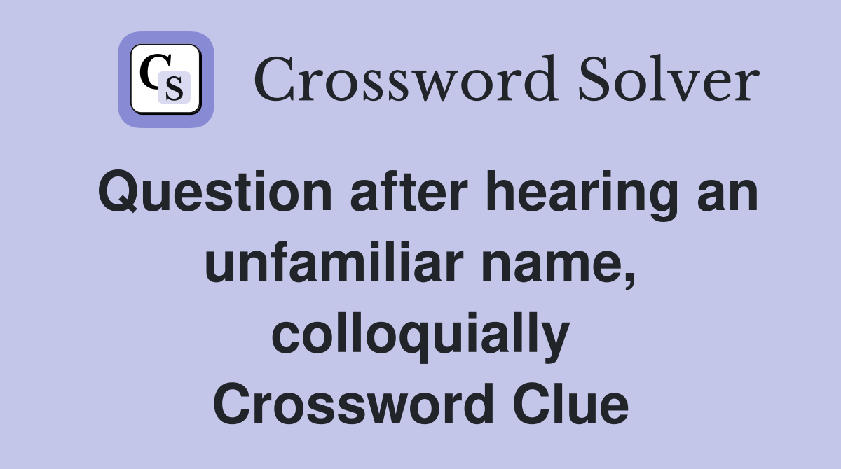 Question after hearing an unfamiliar name, colloquially Crossword Clue