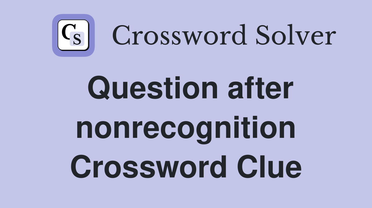 Question after nonrecognition Crossword Clue
