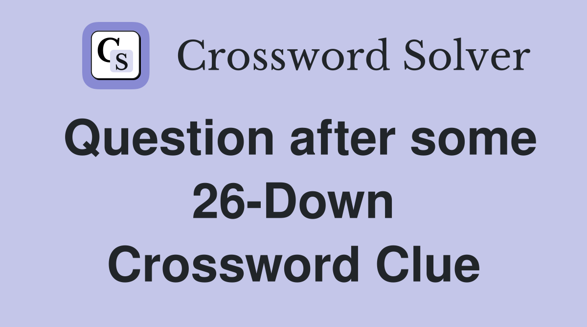 Question after some 26-Down Crossword Clue
