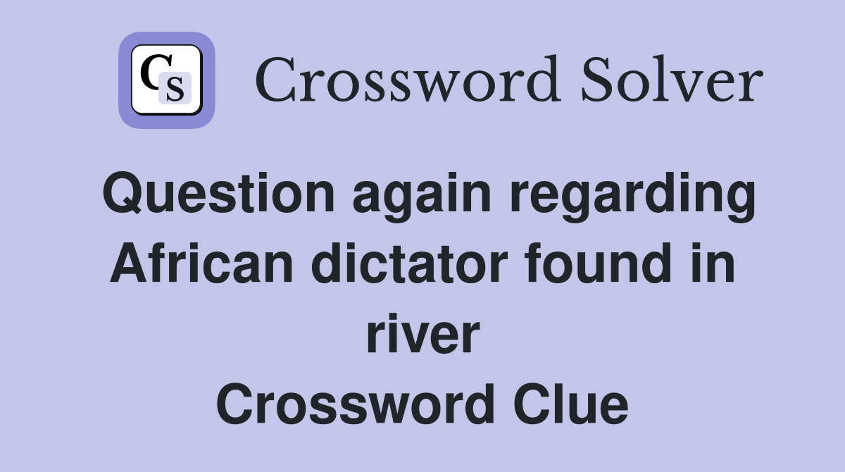 Question again regarding African dictator found in river Crossword Clue