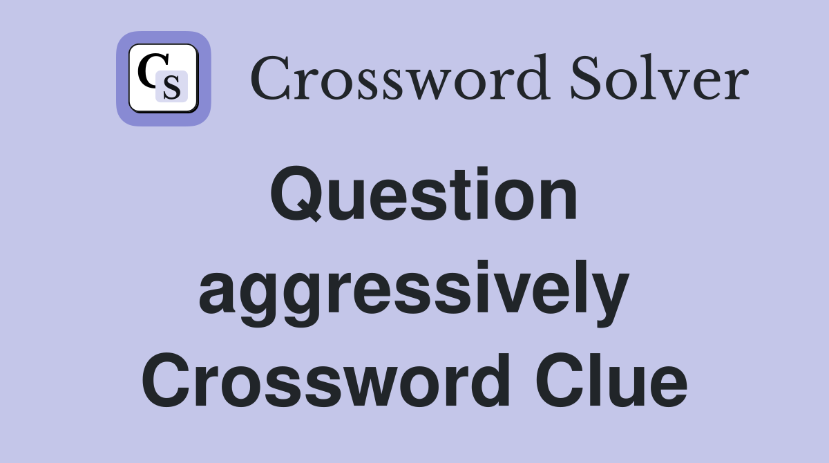 Question aggressively Crossword Clue
