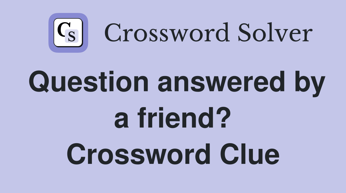 Question answered by a friend? Crossword Clue