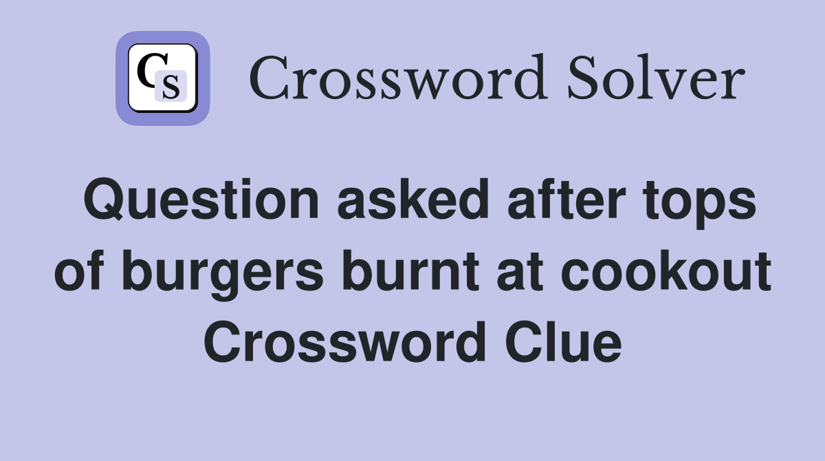 Question asked after tops of burgers burnt at cookout Crossword Clue